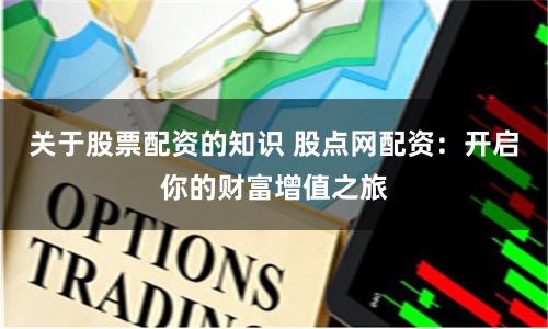关于股票配资的知识 股点网配资：开启你的财富增值之旅