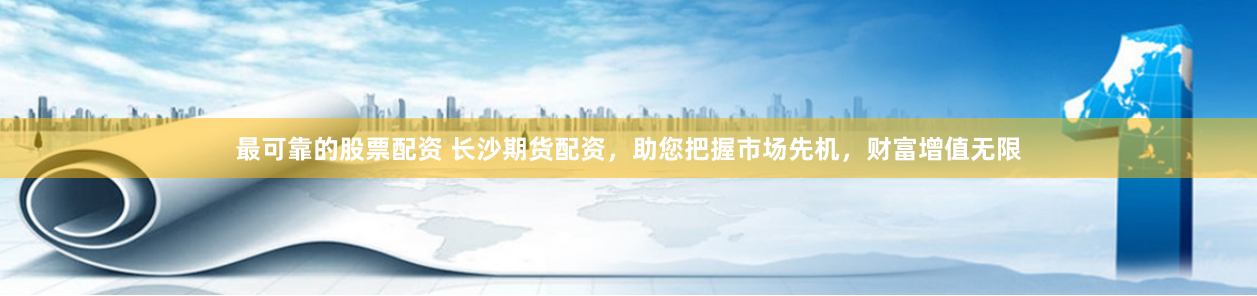 最可靠的股票配资 长沙期货配资，助您把握市场先机，财富增值无限