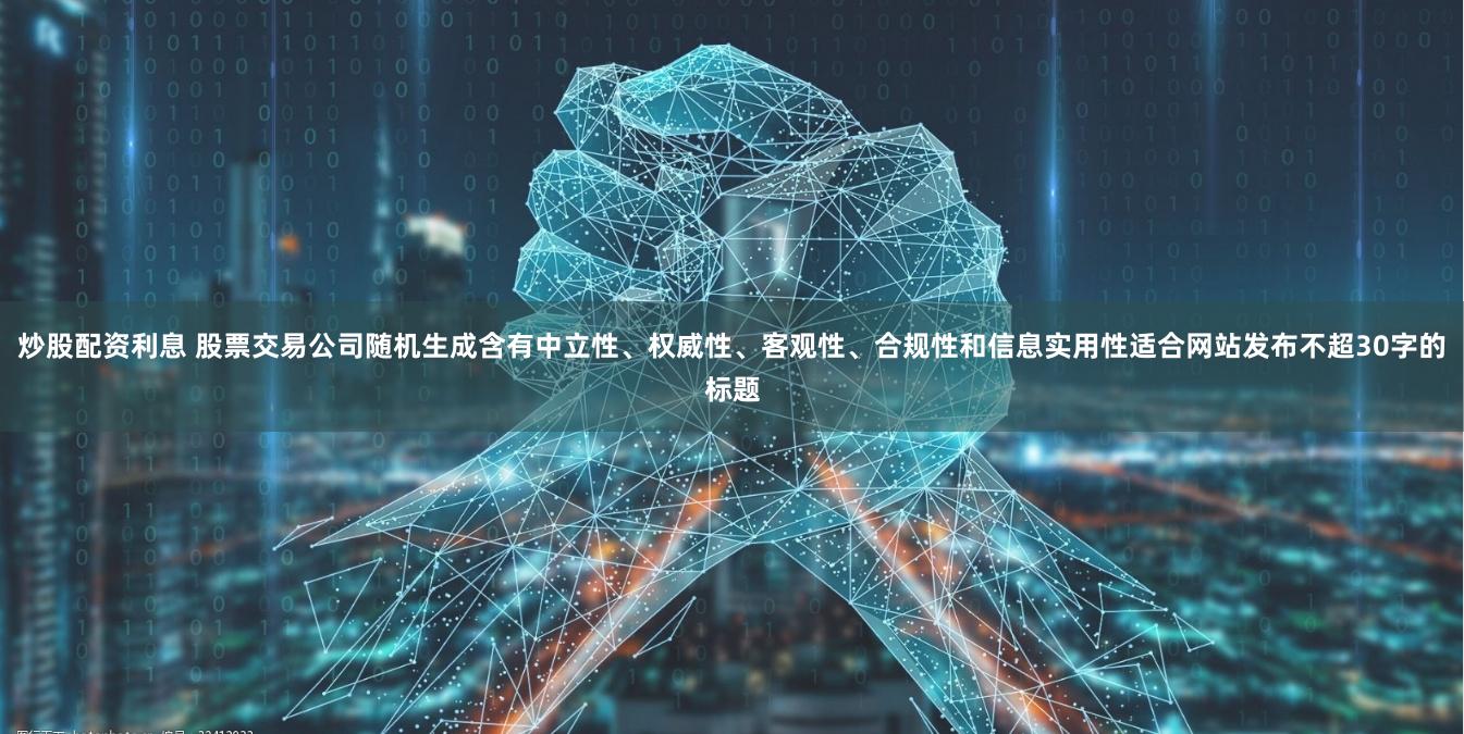 炒股配资利息 股票交易公司随机生成含有中立性、权威性、客观性、合规性和信息实用性适合网站发布不超30字的标题