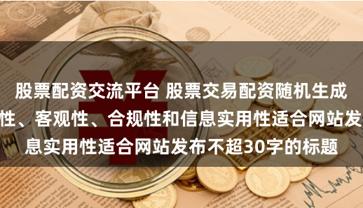 股票配资交流平台 股票交易配资随机生成含有中立性、权威性、客观性、合规性和信息实用性适合网站发布不超30字的标题