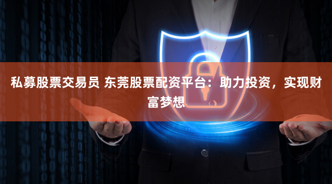 私募股票交易员 东莞股票配资平台：助力投资，实现财富梦想