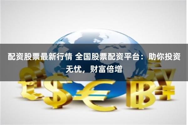配资股票最新行情 全国股票配资平台：助你投资无忧，财富倍增